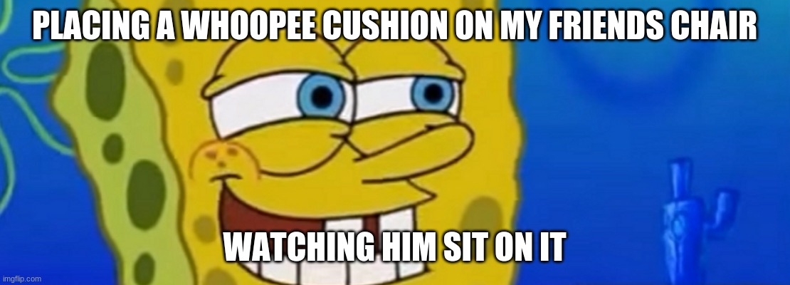 PLACING A WHOOPEE CUSHION ON MY FRIENDS CHAIR; WATCHING HIM SIT ON IT | image tagged in spongebob | made w/ Imgflip meme maker