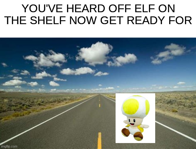 Toad on the road | YOU'VE HEARD OFF ELF ON THE SHELF NOW GET READY FOR | image tagged in toad | made w/ Imgflip meme maker