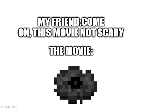 Blank White Template | MY FRIEND:COME ON, THIS MOVIE NOT SCARY; THE MOVIE: | image tagged in blank white template | made w/ Imgflip meme maker