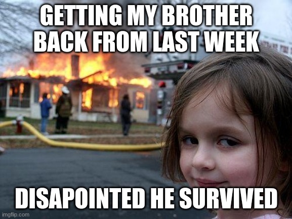 Disaster Girl Meme | GETTING MY BROTHER BACK FROM LAST WEEK; DISAPPOINTED HE SURVIVED | image tagged in memes,disaster girl | made w/ Imgflip meme maker