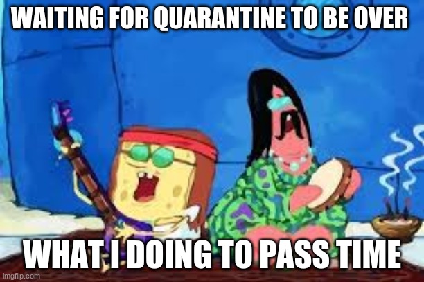 WAITING FOR QUARANTINE TO BE OVER; WHAT I DOING TO PASS TIME | image tagged in spongebob | made w/ Imgflip meme maker
