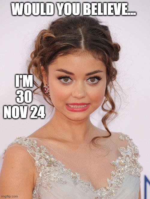Is this the perfect look for this meme? (Sarah Hyland Modern Family) | WOULD YOU BELIEVE... I'M 30 NOV 24 | image tagged in vince vance,time flies,modern family,memes,pretty girl,cute girl | made w/ Imgflip meme maker