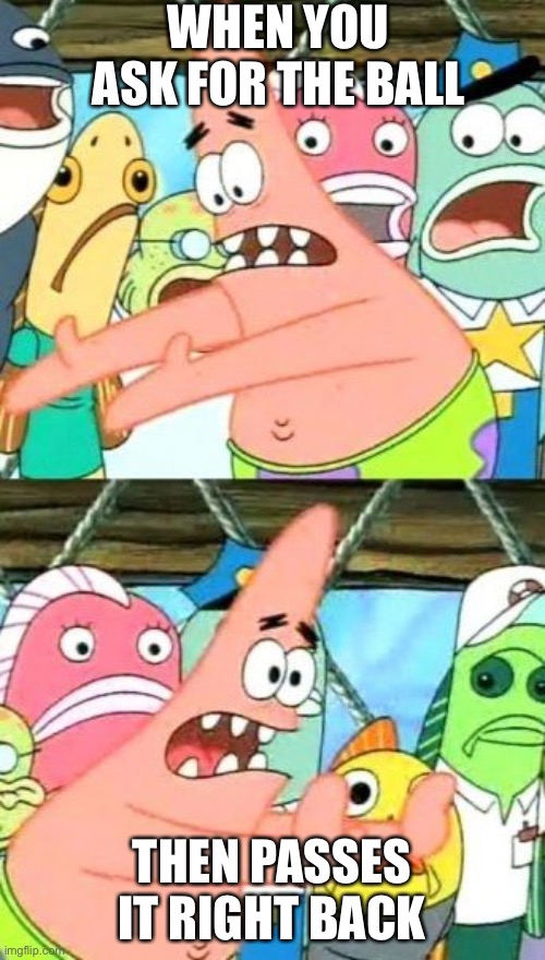 Put It Somewhere Else Patrick | WHEN YOU ASK FOR THE BALL; THEN PASSES IT RIGHT BACK | image tagged in memes,put it somewhere else patrick | made w/ Imgflip meme maker