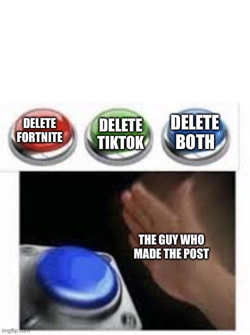 Blank Nut Button with 3 Buttons Above | DELETE FORTNITE DELETE TIKTOK DELETE BOTH THE GUY WHO MADE THE POST | image tagged in blank nut button with 3 buttons above | made w/ Imgflip meme maker