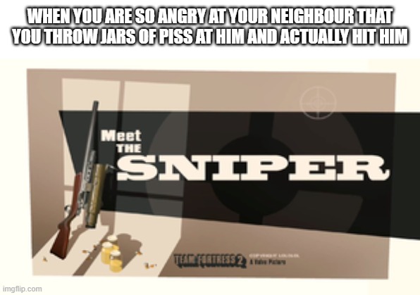 Meme | WHEN YOU ARE SO ANGRY AT YOUR NEIGHBOUR THAT YOU THROW JARS OF PISS AT HIM AND ACTUALLY HIT HIM | image tagged in funny | made w/ Imgflip meme maker
