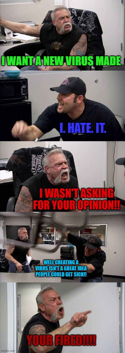 How Crona was made | I WANT A NEW VIRUS MADE; I. HATE. IT. I WASN'T ASKING FOR YOUR OPINION!! WELL CREATING A VIRUS ISN'T A GREAT IDEA PEOPLE COULD GET SICK!! YOUR FIRED!!!! | image tagged in memes,american chopper argument | made w/ Imgflip meme maker