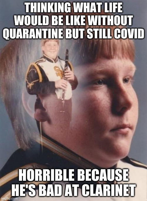 PTSD Clarinet Boy | THINKING WHAT LIFE WOULD BE LIKE WITHOUT QUARANTINE BUT STILL COVID; HORRIBLE BECAUSE HE'S BAD AT CLARINET | image tagged in memes,ptsd clarinet boy | made w/ Imgflip meme maker