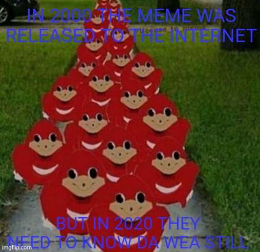 IN 2000 THE MEME WAS RELEASED TO THE INTERNET; BUT IN 2020 THEY NEED TO KNOW DA WEA STILL | image tagged in uganda knuckles | made w/ Imgflip meme maker