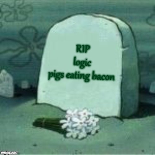 Here Lies X | RIP
logic
pigs eating bacon | image tagged in here lies x | made w/ Imgflip meme maker