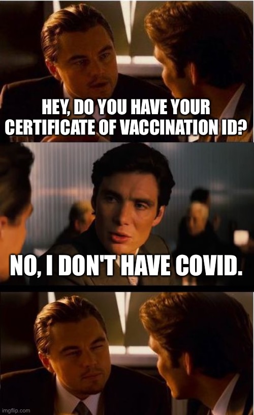 What's in a name | HEY, DO YOU HAVE YOUR CERTIFICATE OF VACCINATION ID? NO, I DON'T HAVE COVID. | image tagged in memes,inception,covid-19,vaccines,nwo,government corruption | made w/ Imgflip meme maker