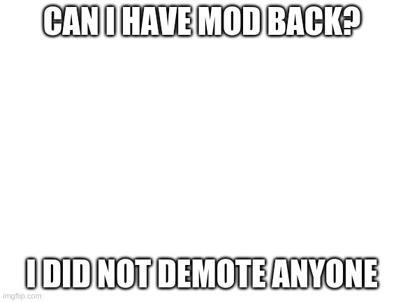 Blank White Template |  CAN I HAVE MOD BACK? I DID NOT DEMOTE ANYONE | image tagged in blank white template | made w/ Imgflip meme maker