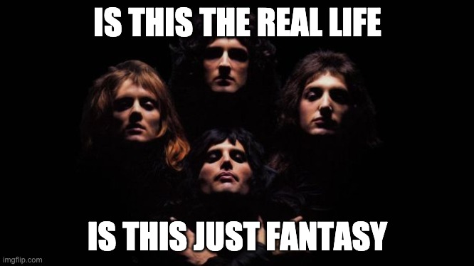 Bohemian Rhapsody | IS THIS THE REAL LIFE IS THIS JUST FANTASY | image tagged in bohemian rhapsody | made w/ Imgflip meme maker
