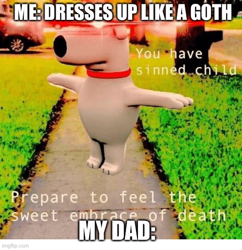 You have sinned child prepare to feel the sweet embrace of death | ME: DRESSES UP LIKE A GOTH; MY DAD: | image tagged in you have sinned child prepare to feel the sweet embrace of death | made w/ Imgflip meme maker