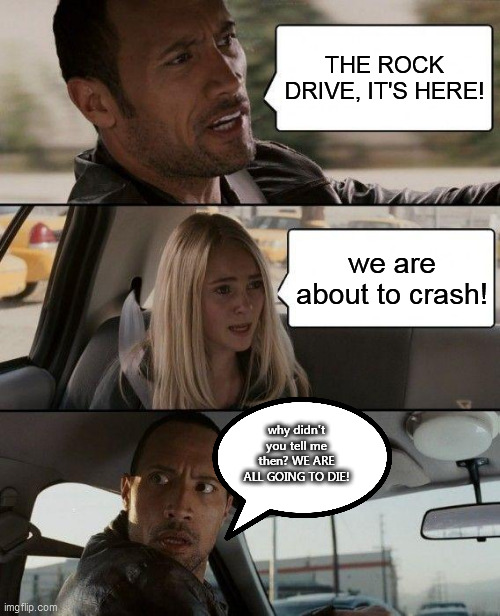The Rock Driving (they're gonna crash) | THE ROCK DRIVE, IT'S HERE! we are about to crash! why didn't you tell me then? WE ARE ALL GOING TO DIE! | image tagged in memes,the rock driving | made w/ Imgflip meme maker