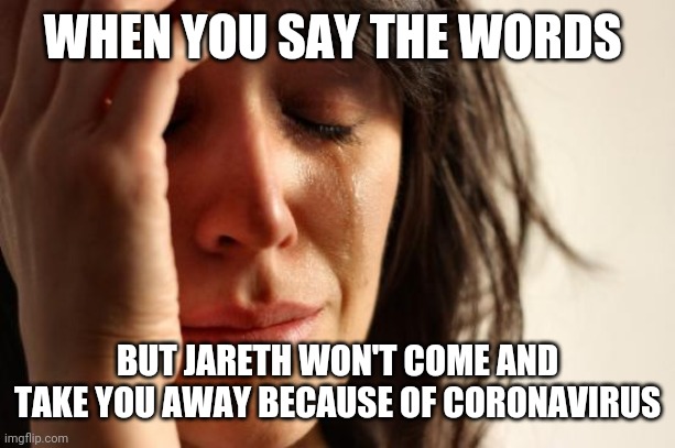 First World Problems | WHEN YOU SAY THE WORDS; BUT JARETH WON'T COME AND TAKE YOU AWAY BECAUSE OF CORONAVIRUS | image tagged in memes,first world problems | made w/ Imgflip meme maker