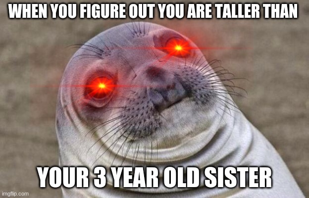 Awkward Moment Sealion Meme | WHEN YOU FIGURE OUT YOU ARE TALLER THAN; YOUR 3 YEAR OLD SISTER | image tagged in memes,awkward moment sealion | made w/ Imgflip meme maker