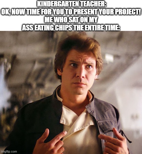 the good old days | KINDERGARTEN TEACHER: OK, NOW TIME FOR YOU TO PRESENT YOUR PROJECT!
ME WHO SAT ON MY ASS EATING CHIPS THE ENTIRE TIME: | image tagged in han solo who me | made w/ Imgflip meme maker