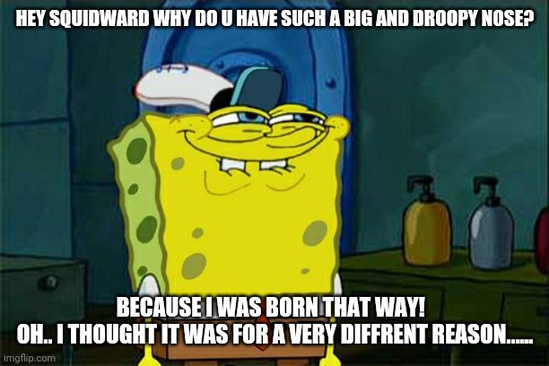 Don't You Squidward | HEY SQUIDWARD WHY DO U HAVE SUCH A BIG AND DROOPY NOSE? BECAUSE I WAS BORN THAT WAY!  
OH.. I THOUGHT IT WAS FOR A VERY DIFFRENT REASON...... | image tagged in spongebob | made w/ Imgflip meme maker