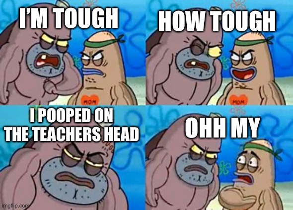 How Tough Are You Meme | I’M TOUGH; HOW TOUGH; I POOPED ON THE TEACHERS HEAD; OHH MY | image tagged in memes,how tough are you | made w/ Imgflip meme maker