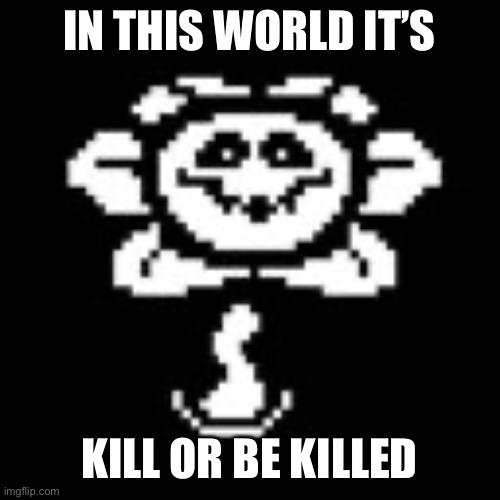 Flowey | IN THIS WORLD IT’S KILL OR BE KILLED | image tagged in flowey | made w/ Imgflip meme maker