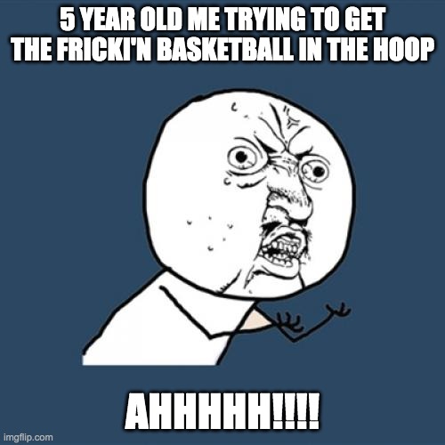 Y U No Meme | 5 YEAR OLD ME TRYING TO GET THE FRICKI'N BASKETBALL IN THE HOOP; AHHHHH!!!! | image tagged in memes,y u no | made w/ Imgflip meme maker
