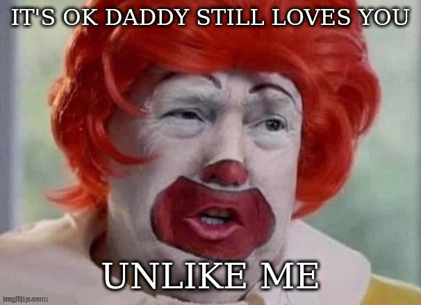 clown T | IT'S OK DADDY STILL LOVES YOU UNLIKE ME | image tagged in clown t | made w/ Imgflip meme maker