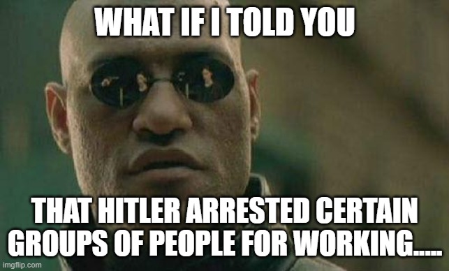 hitler stopped people from working | WHAT IF I TOLD YOU; THAT HITLER ARRESTED CERTAIN GROUPS OF PEOPLE FOR WORKING..... | image tagged in what if i told you | made w/ Imgflip meme maker