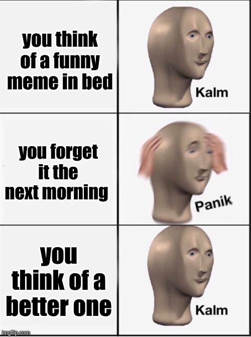 Reverse kalm panik | you think of a funny meme in bed; you forget it the next morning; you think of a better one | image tagged in reverse kalm panik | made w/ Imgflip meme maker