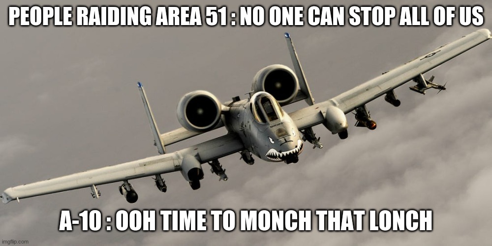 A-10 yeets | PEOPLE RAIDING AREA 51 : NO ONE CAN STOP ALL OF US; A-10 : OOH TIME TO MONCH THAT LONCH | image tagged in aviation | made w/ Imgflip meme maker