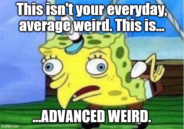 Mocking Spongebob | This isn't your everyday, average weird. This is... ...ADVANCED WEIRD. | image tagged in memes,mocking spongebob | made w/ Imgflip meme maker