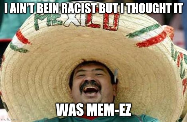 Mexico | I AIN'T BEIN RACIST BUT I THOUGHT IT WAS MEM-EZ | image tagged in mexico | made w/ Imgflip meme maker
