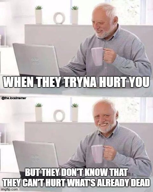 Hide the Pain Harold | WHEN THEY TRYNA HURT YOU; @the.localmemer; BUT THEY DON'T KNOW THAT THEY CAN'T HURT WHAT'S ALREADY DEAD | image tagged in memes,hide the pain harold,dead inside,dead memes | made w/ Imgflip meme maker