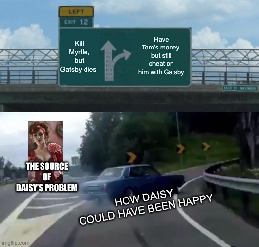 Gatsby | Kill Myrtle, but Gatsby dies; Have Tom’s money, but still cheat on him with Gatsby; THE SOURCE OF DAISY’S PROBLEM; HOW DAISY COULD HAVE BEEN HAPPY | image tagged in memes,left exit 12 off ramp | made w/ Imgflip meme maker
