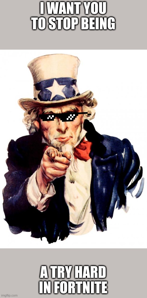 Uncle Sam Meme | I WANT YOU TO STOP BEING; A TRY HARD IN FORTNITE | image tagged in memes,uncle sam | made w/ Imgflip meme maker