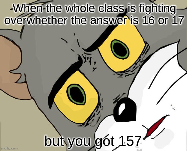 Math | When the whole class is fighting overwhether the answer is 16 or 17; but you got 157 | image tagged in memes,unsettled tom,math | made w/ Imgflip meme maker