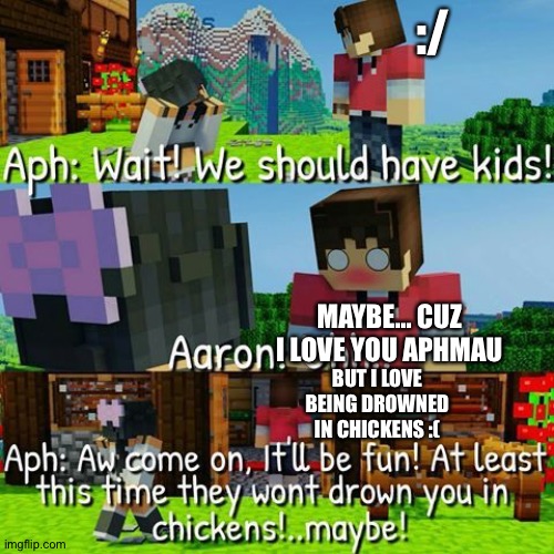 Another Aphmau meme |  :/; MAYBE... CUZ I LOVE YOU APHMAU; BUT I LOVE BEING DROWNED IN CHICKENS :( | image tagged in memes,comics,youtube,roleplaying | made w/ Imgflip meme maker