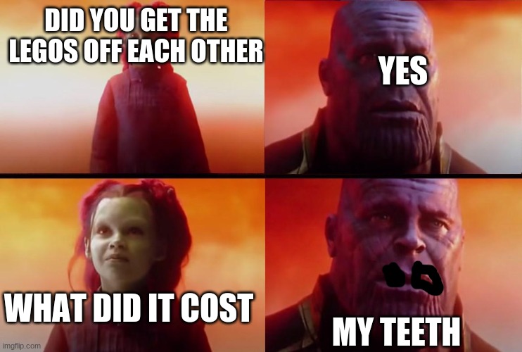 thanos what did it cost | YES; DID YOU GET THE LEGOS OFF EACH OTHER; WHAT DID IT COST; MY TEETH | image tagged in thanos what did it cost | made w/ Imgflip meme maker