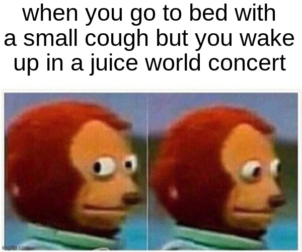 Monkey Puppet | when you go to bed with a small cough but you wake up in a juice world concert | image tagged in memes,monkey puppet | made w/ Imgflip meme maker