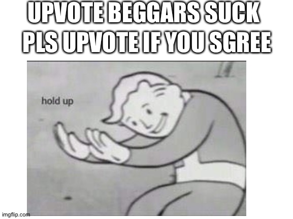 UPVOTE BEGGARS SUCK; PLS UPVOTE IF YOU SGREE | image tagged in fallout hold up | made w/ Imgflip meme maker