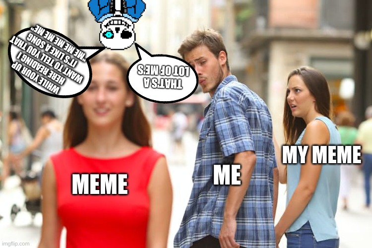 Distracted Boyfriend Meme | WHILE YOUR UP HERE READING I WANT TO TELL YOU THAT IT'S LIKE A SONG "ME ME ME ME ME"; THAT'S A LOT OF ME'S; MY MEME; ME; MEME | image tagged in memes,distracted boyfriend | made w/ Imgflip meme maker