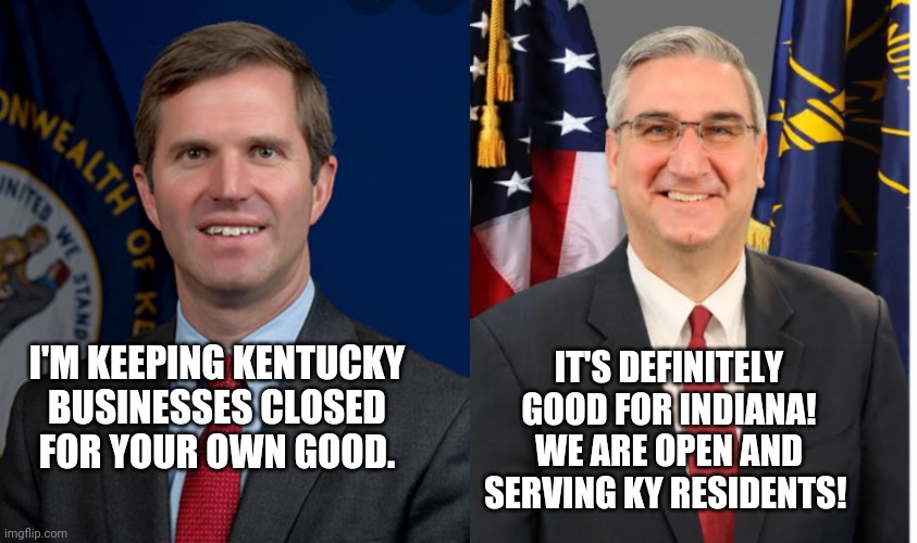 Tyrant,  Beshear | IT'S DEFINITELY GOOD FOR INDIANA! WE ARE OPEN AND SERVING KY RESIDENTS! I'M KEEPING KENTUCKY BUSINESSES CLOSED FOR YOUR OWN GOOD. | image tagged in kentucky | made w/ Imgflip meme maker