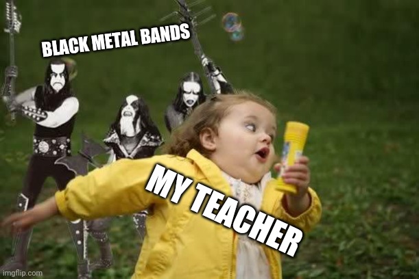If a black metal band chases our teachers... | BLACK METAL BANDS; MY TEACHER | image tagged in black metal chase,black metal,heavy metal,teacher | made w/ Imgflip meme maker