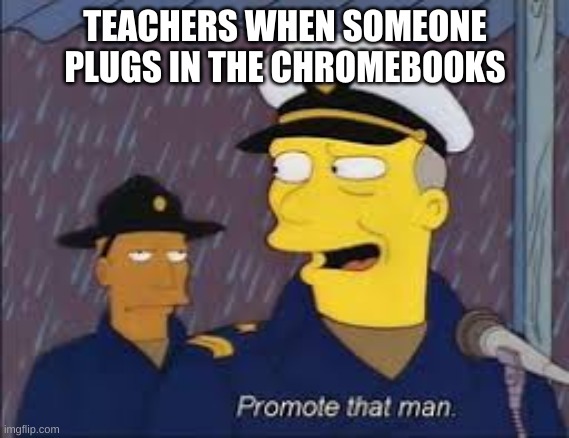 promote that man | TEACHERS WHEN SOMEONE PLUGS IN THE CHROMEBOOKS | image tagged in promote that man | made w/ Imgflip meme maker
