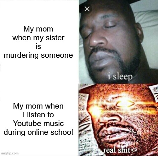 Sleeping Shaq Meme | My mom when my sister is murdering someone; My mom when I listen to Youtube music during online school | image tagged in memes,sleeping shaq | made w/ Imgflip meme maker
