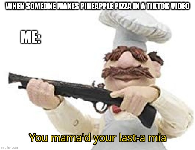 You mama'd your last-a mia |  WHEN SOMEONE MAKES PINEAPPLE PIZZA IN A TIKTOK VIDEO; ME: | image tagged in you mama'd your last-a mia,pineapple pizza,antitiktok | made w/ Imgflip meme maker