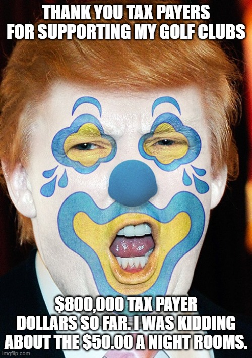 clown trump | THANK YOU TAX PAYERS FOR SUPPORTING MY GOLF CLUBS; $800,000 TAX PAYER DOLLARS SO FAR. I WAS KIDDING ABOUT THE $50.00 A NIGHT ROOMS. | image tagged in clown trump | made w/ Imgflip meme maker