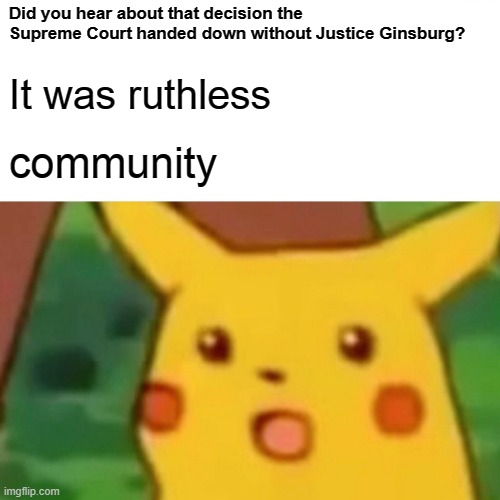 Surprised Pikachu Meme | Did you hear about that decision the Supreme Court handed down without Justice Ginsburg? It was ruthless; community | image tagged in memes,surprised pikachu | made w/ Imgflip meme maker