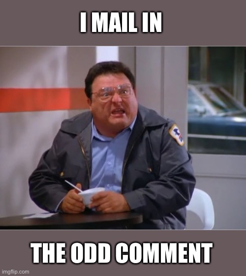 Newman Angry Mailman | I MAIL IN THE ODD COMMENT | image tagged in newman angry mailman | made w/ Imgflip meme maker