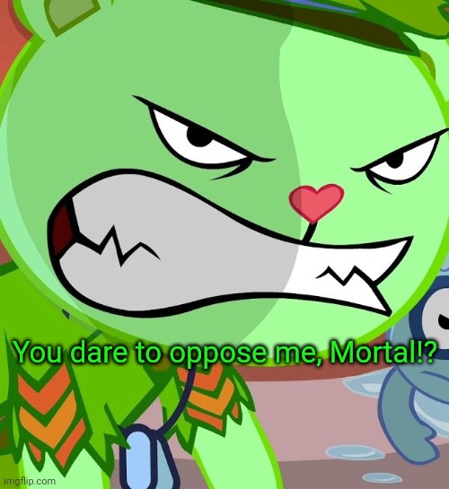 Angry Flippy (HTF) | You dare to oppose me, Mortal!? | image tagged in angry flippy htf | made w/ Imgflip meme maker