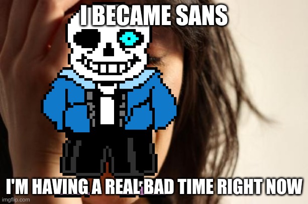 sanstastic | I BECAME SANS; I'M HAVING A REAL BAD TIME RIGHT NOW | image tagged in sans,crying,transformed,bad time | made w/ Imgflip meme maker